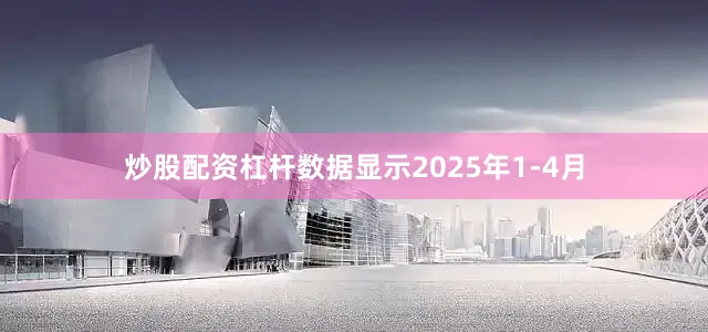 炒股配资杠杆数据显示2025年1-4月
