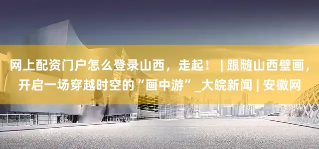 网上配资门户怎么登录山西，走起！ | 跟随山西壁画，开启一场穿越时空的“画中游”_大皖新闻 | 安徽网
