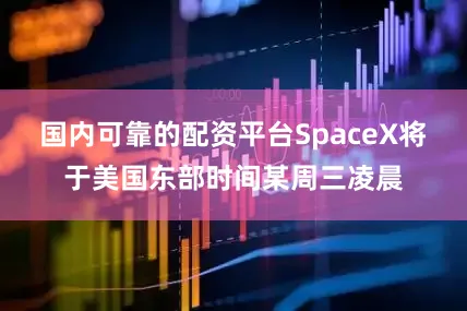 国内可靠的配资平台SpaceX将于美国东部时间某周三凌晨