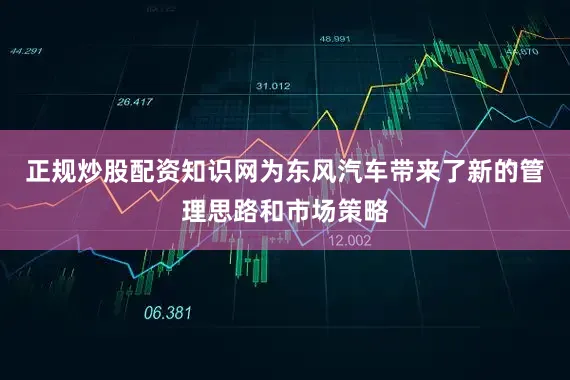 正规炒股配资知识网为东风汽车带来了新的管理思路和市场策略