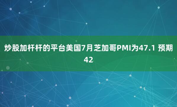 炒股加杆杆的平台美国7月芝加哥PMI为47.1 预期42