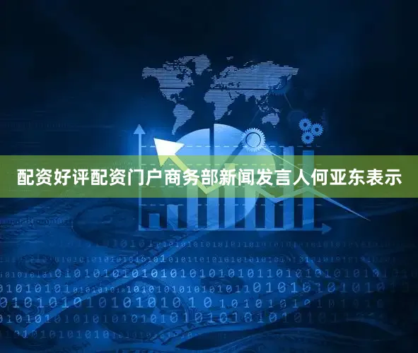 配资好评配资门户商务部新闻发言人何亚东表示