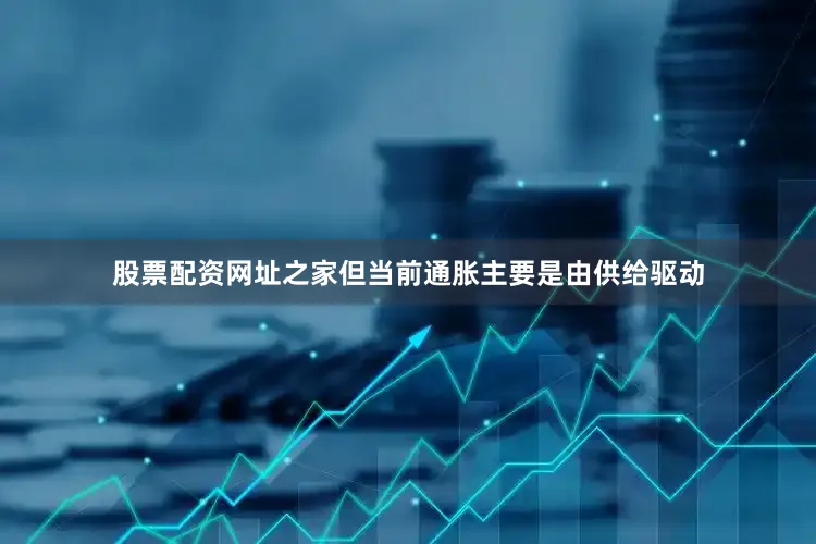 股票配资网址之家但当前通胀主要是由供给驱动