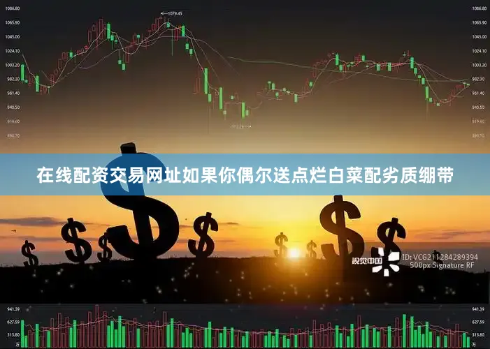在线配资交易网址如果你偶尔送点烂白菜配劣质绷带