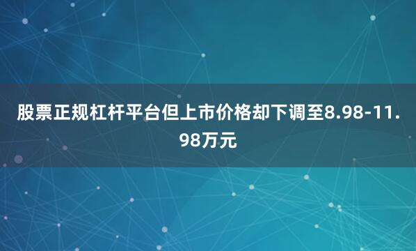 股票正规杠杆平台但上市价格却下调至8.98-11.98万元