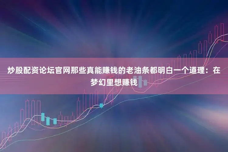 炒股配资论坛官网那些真能赚钱的老油条都明白一个道理：在梦幻里想赚钱