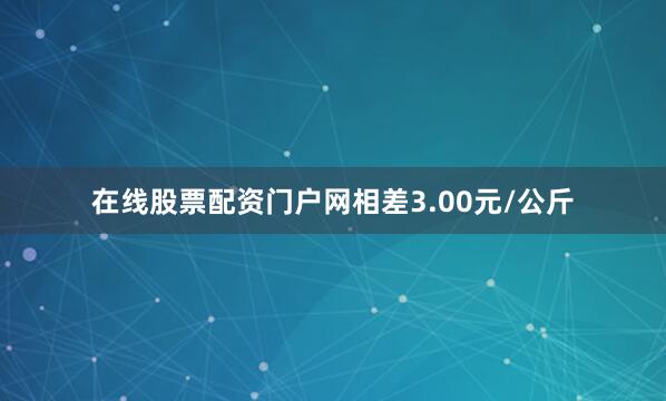 在线股票配资门户网相差3.00元/公斤