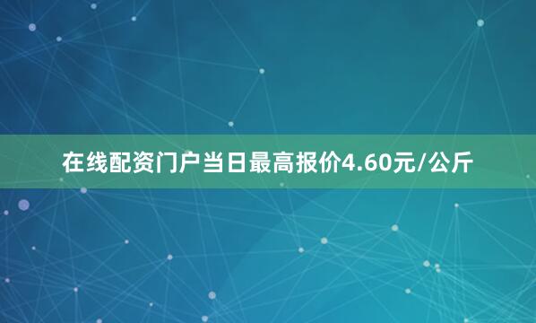 在线配资门户当日最高报价4.60元/公斤
