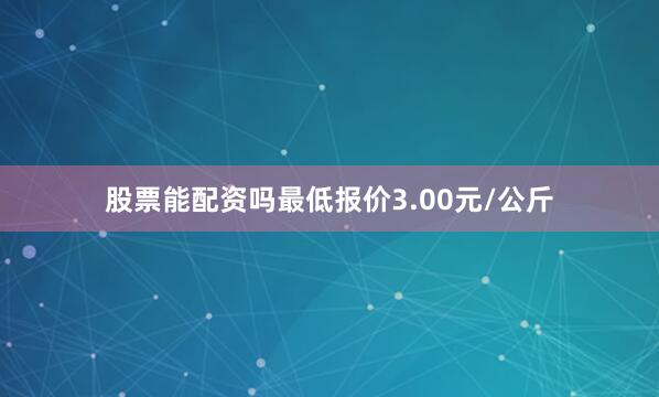股票能配资吗最低报价3.00元/公斤