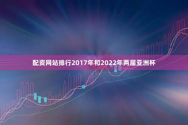 配资网站排行2017年和2022年两届亚洲杯