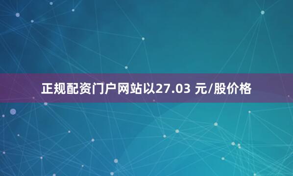 正规配资门户网站以27.03 元/股价格