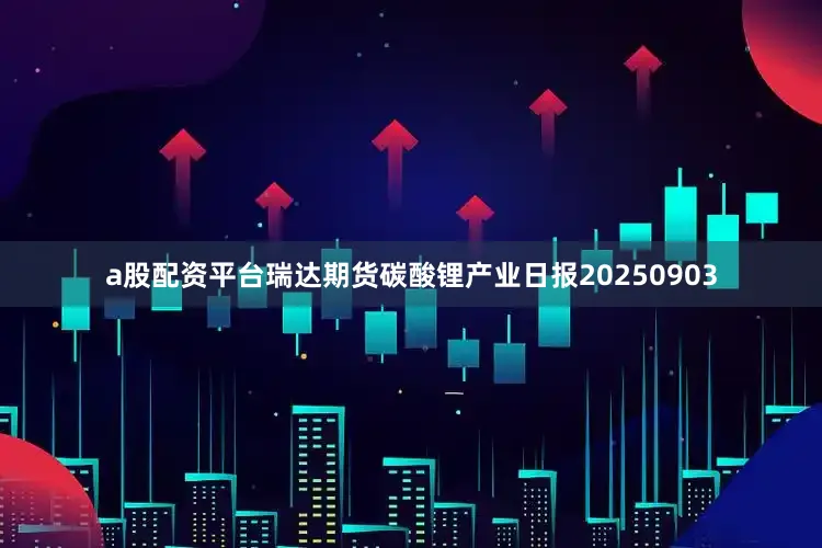 a股配资平台瑞达期货碳酸锂产业日报20250903