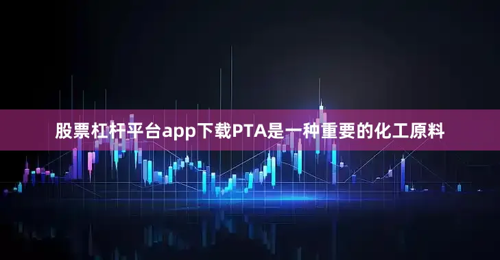 股票杠杆平台app下载PTA是一种重要的化工原料