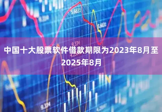 中国十大股票软件借款期限为2023年8月至2025年8月
