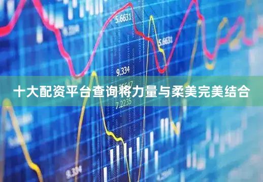 十大配资平台查询将力量与柔美完美结合