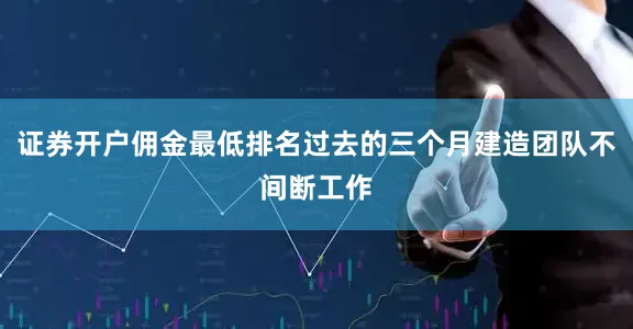 证券开户佣金最低排名过去的三个月建造团队不间断工作
