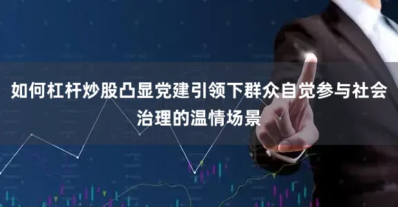 如何杠杆炒股凸显党建引领下群众自觉参与社会治理的温情场景