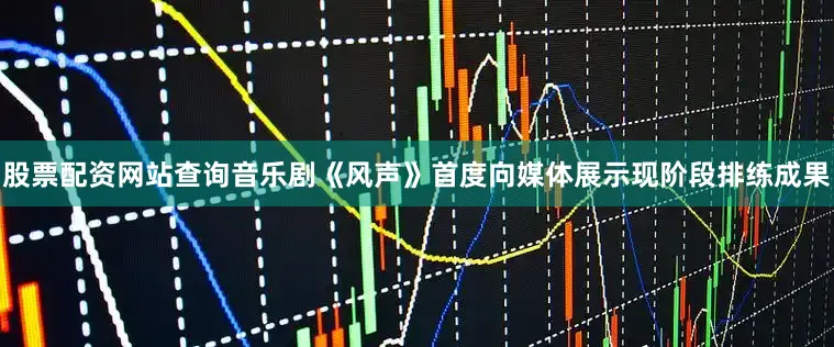 股票配资网站查询音乐剧《风声》首度向媒体展示现阶段排练成果