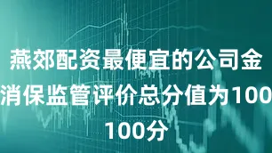 燕郊配资最便宜的公司金融消保监管评价总分值为100分
