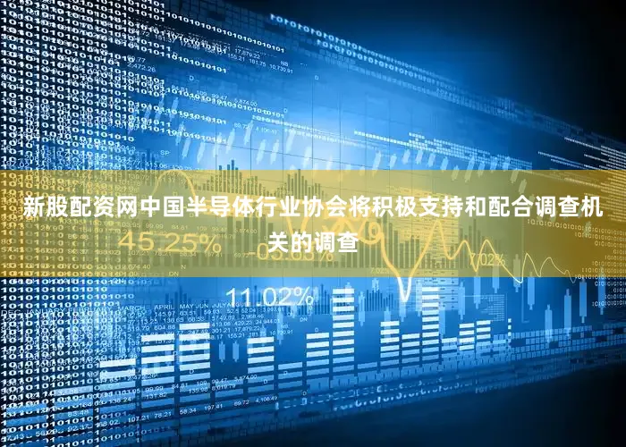 新股配资网中国半导体行业协会将积极支持和配合调查机关的调查