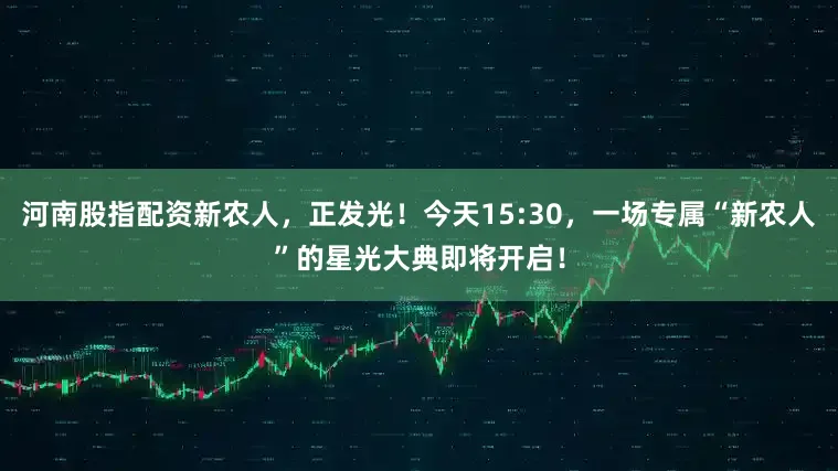河南股指配资新农人，正发光！今天15:30，一场专属“新农人”的星光大典即将开启！