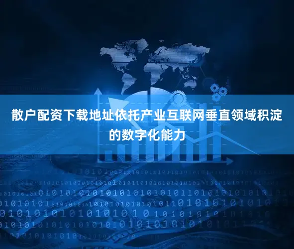 散户配资下载地址依托产业互联网垂直领域积淀的数字化能力