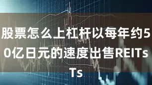股票怎么上杠杆以每年约50亿日元的速度出售REITs