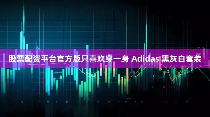股票配资平台官方版只喜欢穿一身 Adidas 黑灰白套装