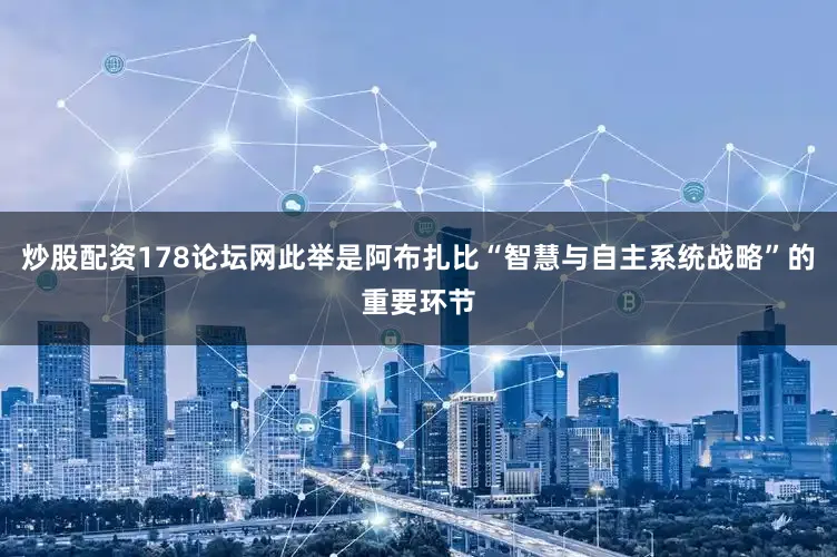 炒股配资178论坛网此举是阿布扎比“智慧与自主系统战略”的重要环节