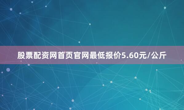 股票配资网首页官网最低报价5.60元/公斤