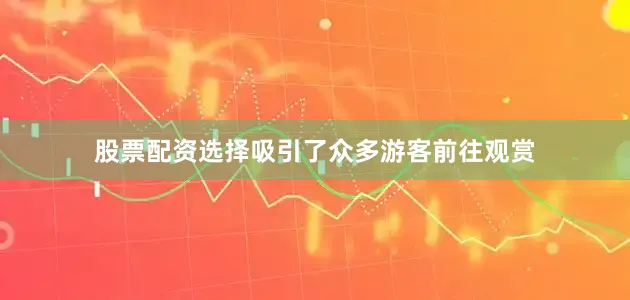 股票配资选择吸引了众多游客前往观赏