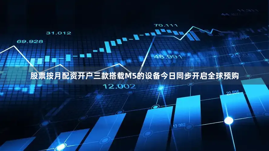 股票按月配资开户三款搭载M5的设备今日同步开启全球预购