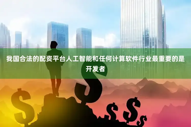 我国合法的配资平台人工智能和任何计算软件行业最重要的是开发者