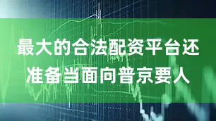 最大的合法配资平台还准备当面向普京要人