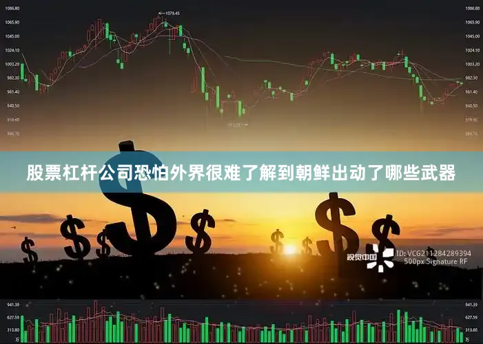 股票杠杆公司恐怕外界很难了解到朝鲜出动了哪些武器