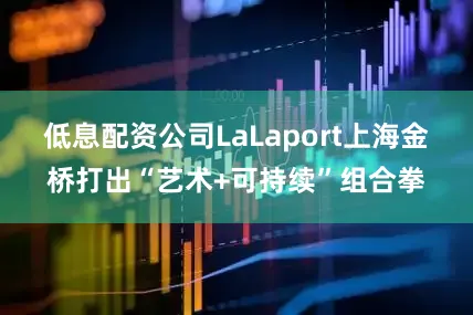 低息配资公司LaLaport上海金桥打出“艺术+可持续”组合拳