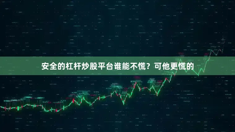 安全的杠杆炒股平台谁能不慌？可他更慌的