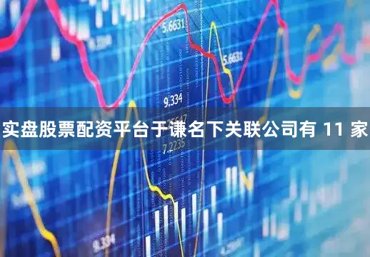 实盘股票配资平台于谦名下关联公司有 11 家